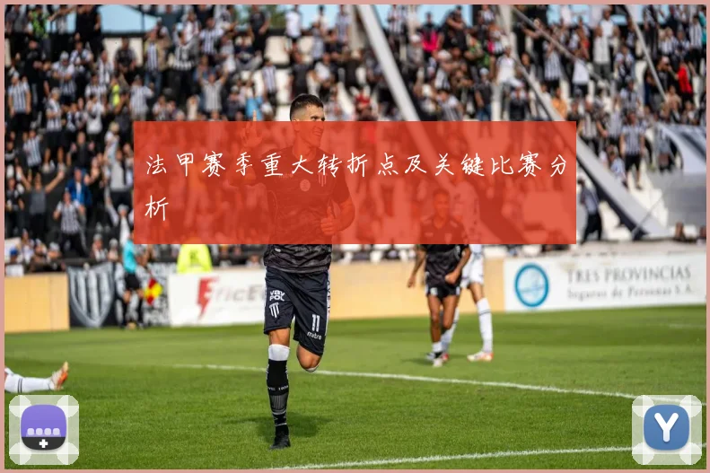 法甲赛季重大转折点及关键比赛分析