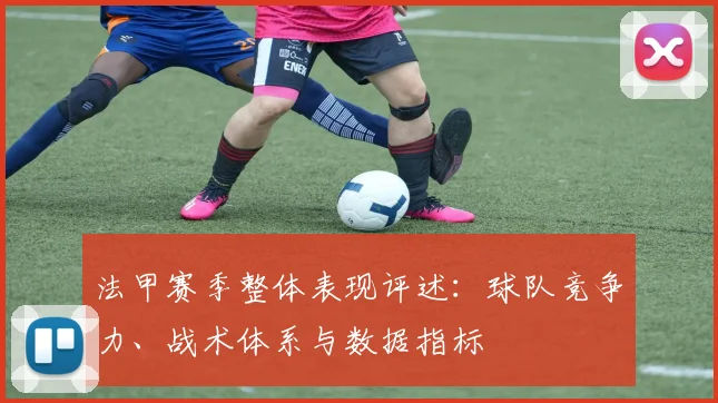 法甲赛季整体表现评述：球队竞争力、战术体系与数据指标