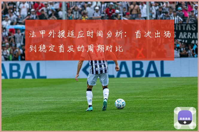 法甲外援适应时间分析：首次出场到稳定首发的周期对比