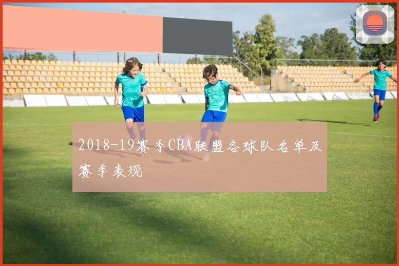 2018-19赛季CBA联盟各球队名单及赛季表现