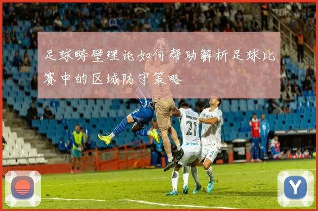 足球畴壁理论如何帮助解析足球比赛中的区域防守策略