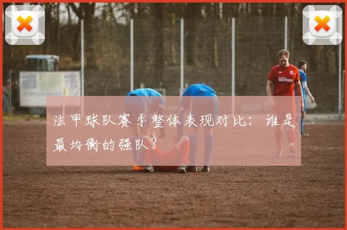 法甲球队赛季整体表现对比：谁是最均衡的强队？