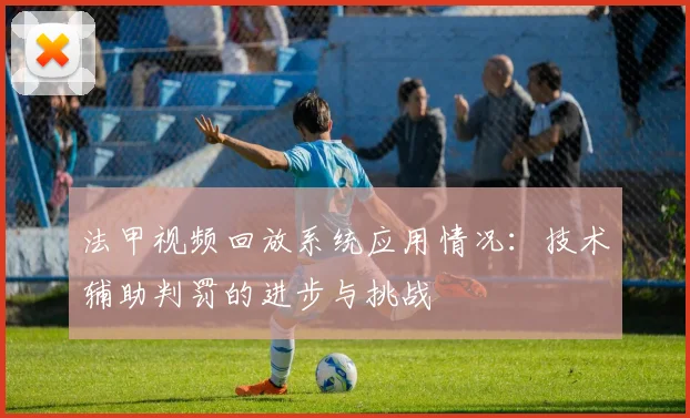 法甲视频回放系统应用情况：技术辅助判罚的进步与挑战