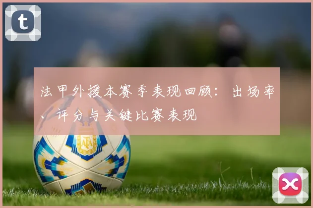 法甲外援本赛季表现回顾：出场率、评分与关键比赛表现