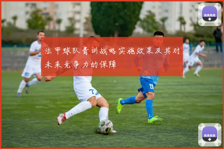 法甲球队青训战略实施效果及其对未来竞争力的保障