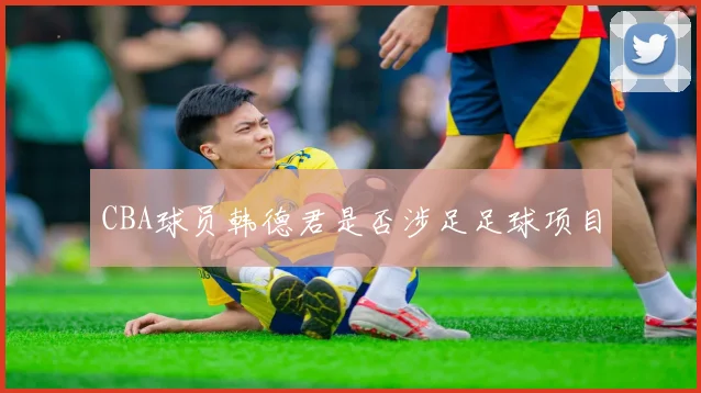 CBA球员韩德君是否涉足足球项目